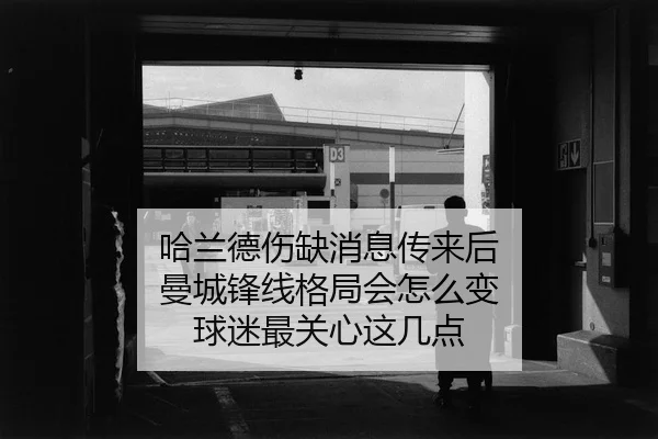 哈兰德伤缺消息传来后 曼城锋线格局会怎么变 球迷最关心这几点
