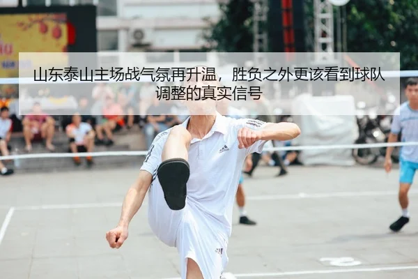 山东泰山主场战气氛再升温，胜负之外更该看到球队调整的真实信号